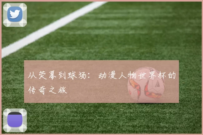 从荧幕到球场：动漫人物世界杯的传奇之旅