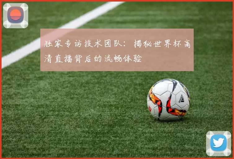 独家专访技术团队：揭秘世界杯高清直播背后的流畅体验