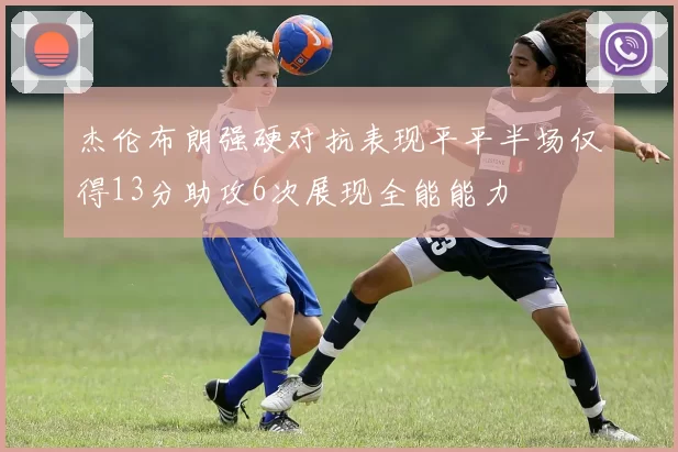 杰伦布朗强硬对抗表现平平半场仅得13分助攻6次展现全能能力
