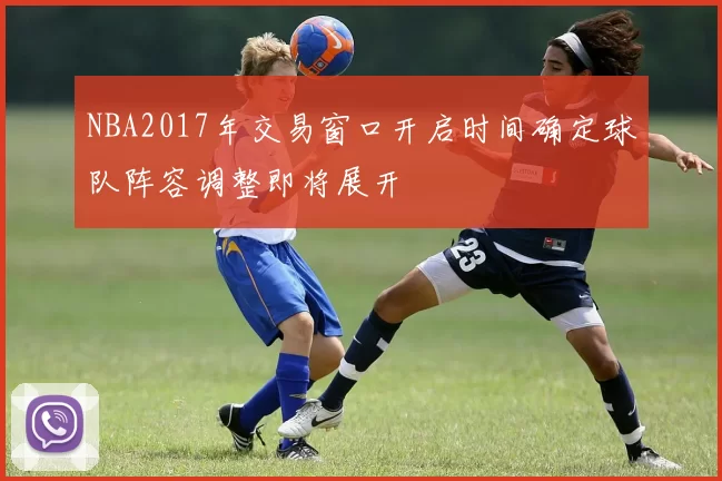 NBA2017年交易窗口开启时间确定球队阵容调整即将展开