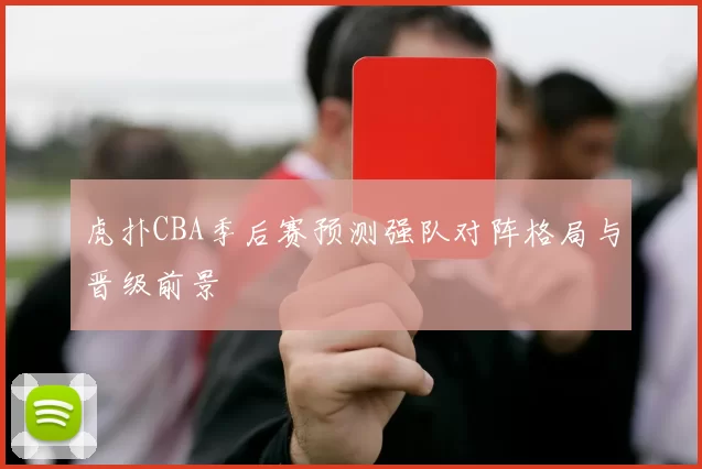 虎扑CBA季后赛预测强队对阵格局与晋级前景