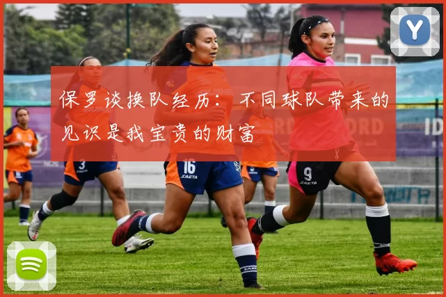 保罗谈换队经历:不同球队带来的见识是我宝贵的财富