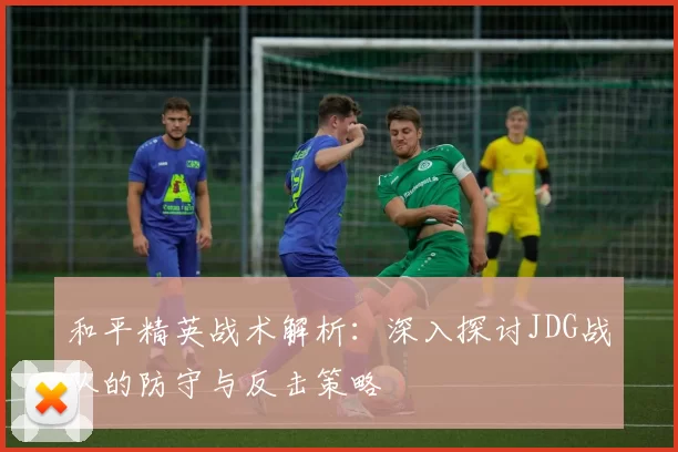 和平精英战术解析:深入探讨JDG战队的防守与反击策略