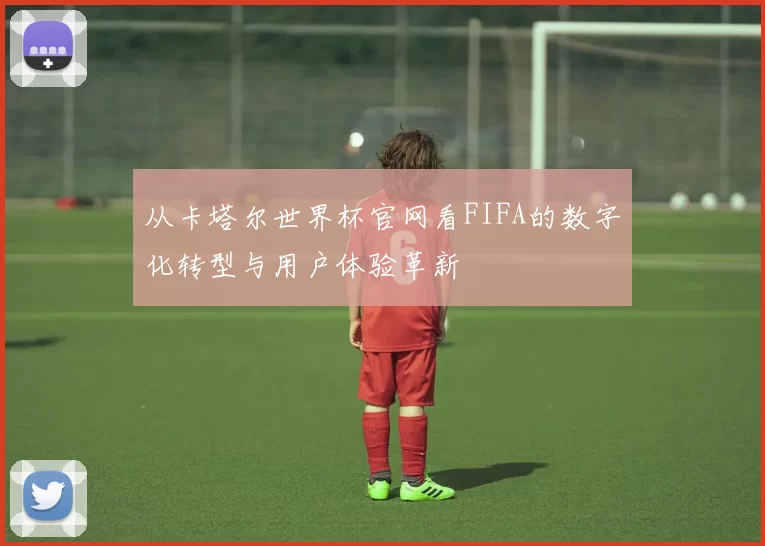 从卡塔尔世界杯官网看FIFA的数字化转型与用户体验革新