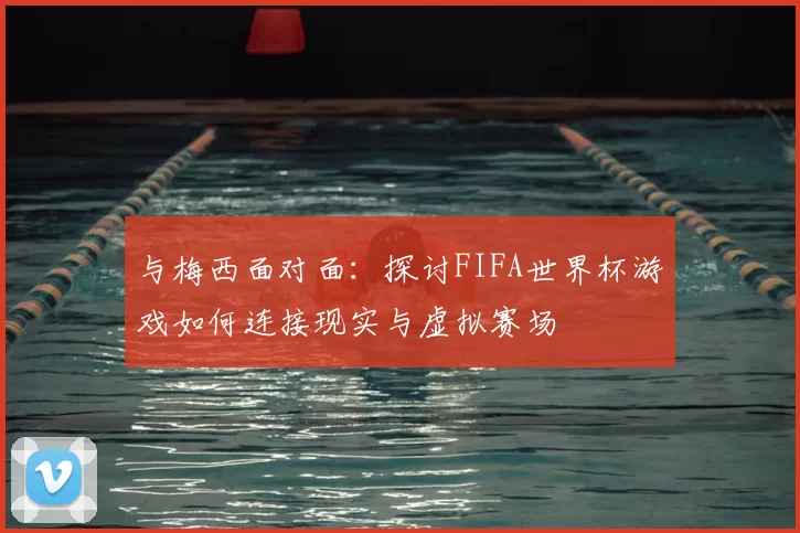 与梅西面对面：探讨FIFA世界杯游戏如何连接现实与虚拟赛场