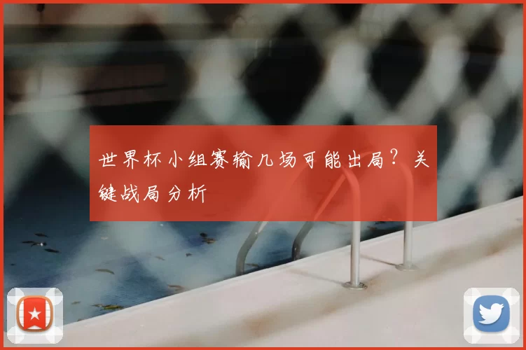 世界杯小组赛输几场可能出局？关键战局分析