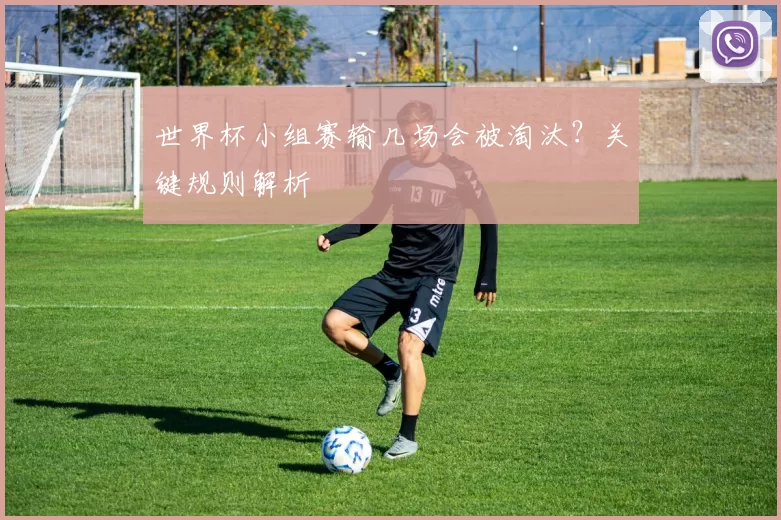 世界杯小组赛输几场会被淘汰？关键规则解析