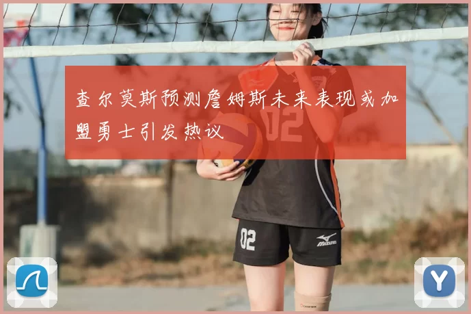 查尔莫斯预测詹姆斯未来表现或加盟勇士引发热议