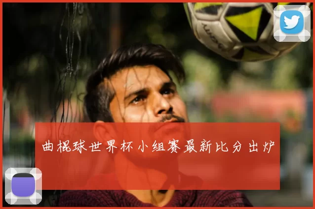 曲棍球世界杯小组赛最新比分出炉