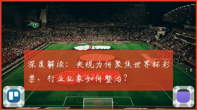 深度解读：央视为何聚焦世界杯彩票，行业乱象如何整治？