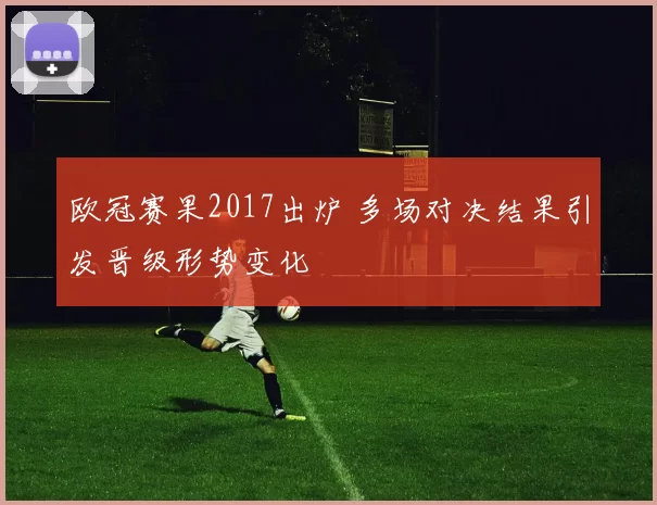 欧冠赛果2017出炉 多场对决结果引发晋级形势变化