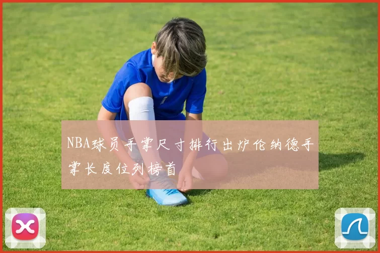 NBA球员手掌尺寸排行出炉伦纳德手掌长度位列榜首