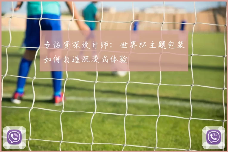 专访资深设计师:世界杯主题包装如何打造沉浸式体验