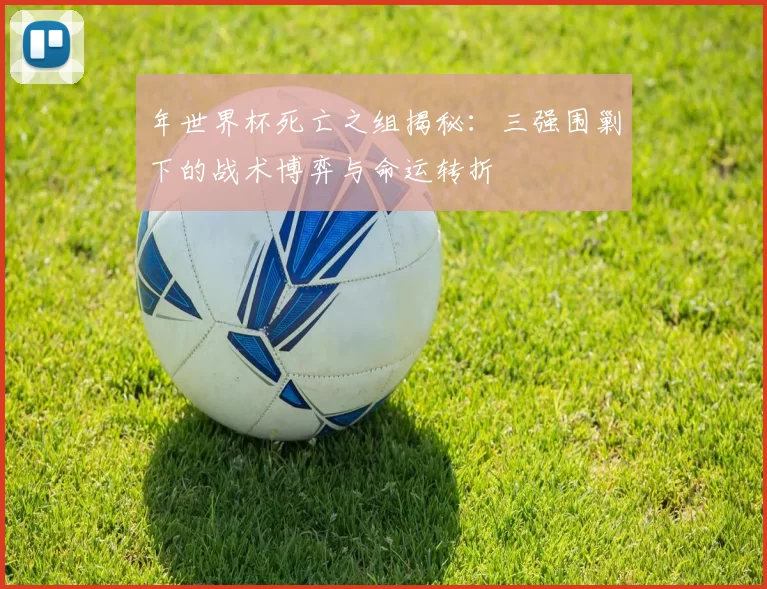 年世界杯死亡之组揭秘：三强围剿下的战术博弈与命运转折