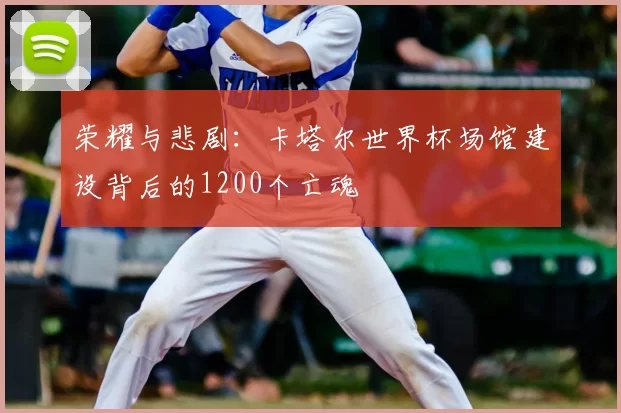 荣耀与悲剧:卡塔尔世界杯场馆建设背后的1200个亡魂