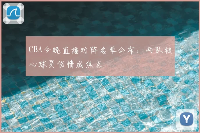 CBA今晚直播对阵名单公布,两队核心球员伤情成焦点