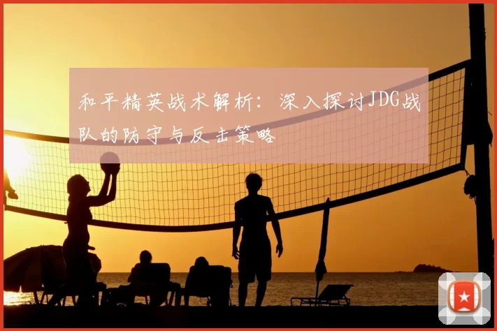 和平精英战术解析：深入探讨JDG战队的防守与反击策略