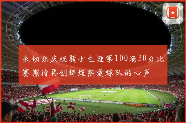 米切尔庆祝骑士生涯第100场30分比赛期待再创辉煌热爱球队的心声