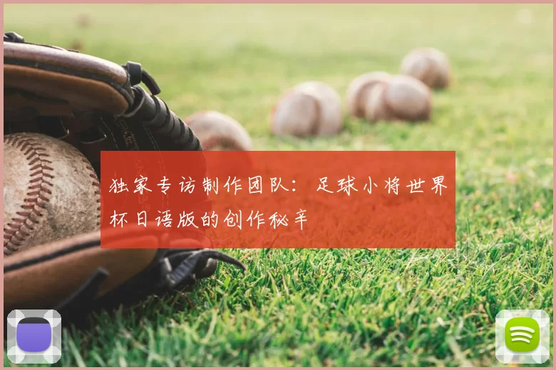 独家专访制作团队:足球小将世界杯日语版的创作秘辛