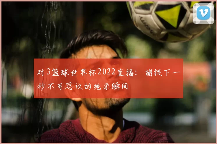 对3篮球世界杯2022直播：捕捉下一秒不可思议的绝杀瞬间