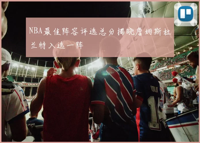 NBA最佳阵容评选总分揭晓詹姆斯杜兰特入选一阵