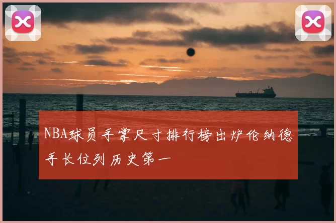 NBA球员手掌尺寸排行榜出炉伦纳德手长位列历史第一