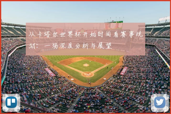 从卡塔尔世界杯开始时间看赛事规划:一场深度分析与展望