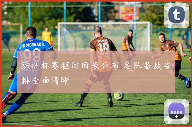欧洲杯赛程时间表公布 各队备战安排全面清晰