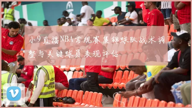小9直播NBA常规赛集锦球队战术调整与关键球员表现评估
