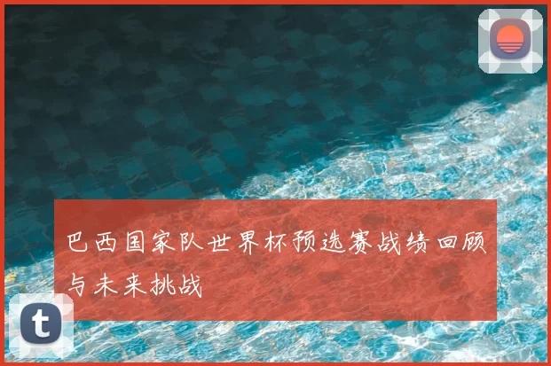 巴西国家队世界杯预选赛战绩回顾与未来挑战