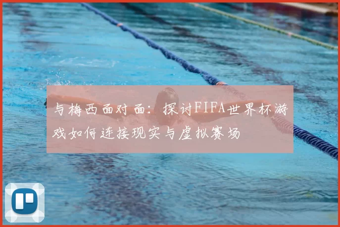 与梅西面对面：探讨FIFA世界杯游戏如何连接现实与虚拟赛场