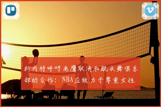 科内特呼吁老鹰取消和脱衣舞俱乐部的合作:NBA应致力于尊重女性