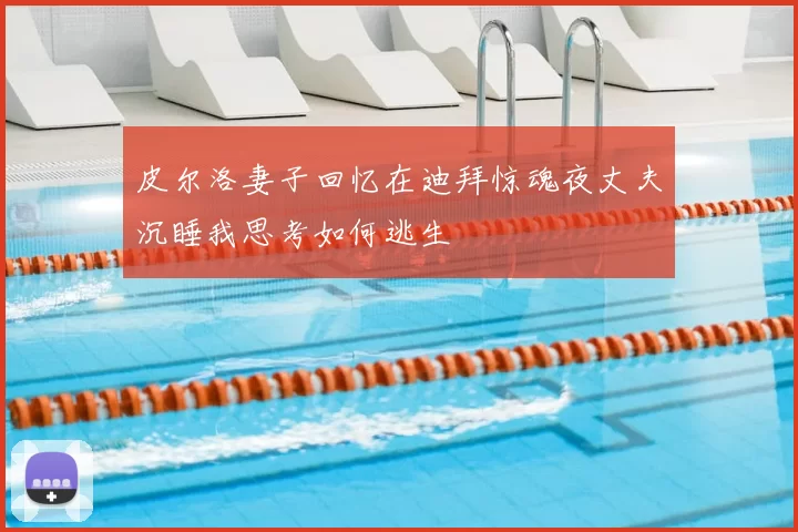 皮尔洛妻子回忆在迪拜惊魂夜丈夫沉睡我思考如何逃生