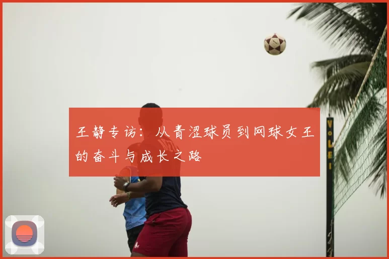 王静专访：从青涩球员到网球女王的奋斗与成长之路