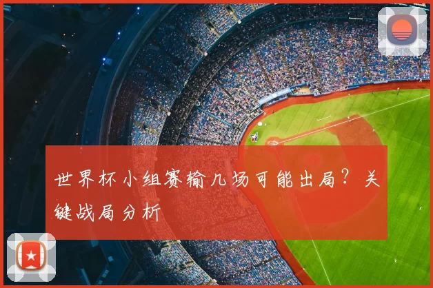 世界杯小组赛输几场可能出局？关键战局分析