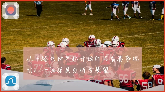从卡塔尔世界杯开始时间看赛事规划：一场深度分析与展望