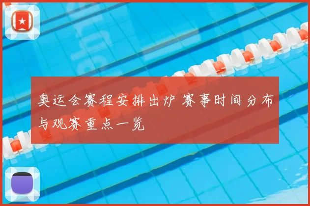 奥运会赛程安排出炉 赛事时间分布与观赛重点一览