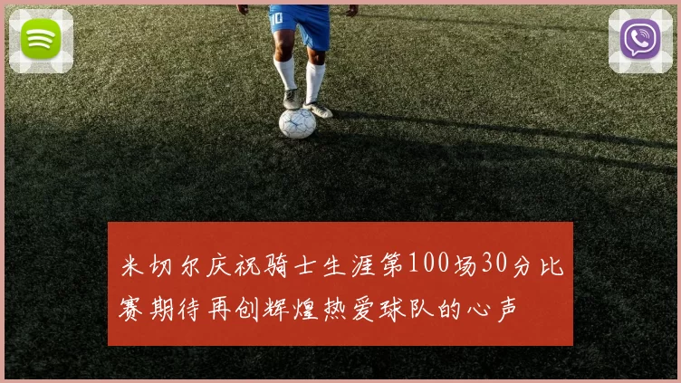 米切尔庆祝骑士生涯第100场30分比赛期待再创辉煌热爱球队的心声