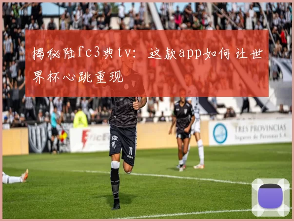 揭秘陆fc3典tv：这款app如何让世界杯心跳重现