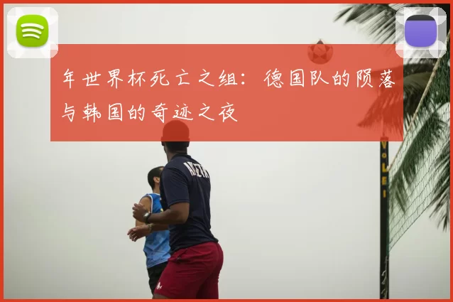 年世界杯死亡之组：德国队的陨落与韩国的奇迹之夜
