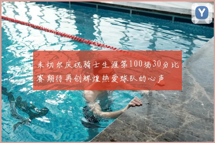 米切尔庆祝骑士生涯第100场30分比赛期待再创辉煌热爱球队的心声