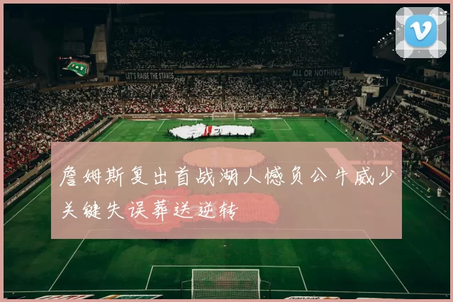 詹姆斯复出首战湖人憾负公牛威少关键失误葬送逆转