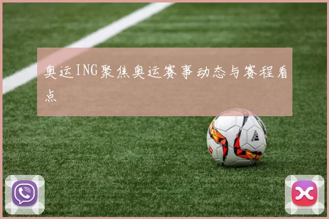 奥运ING聚焦奥运赛事动态与赛程看点