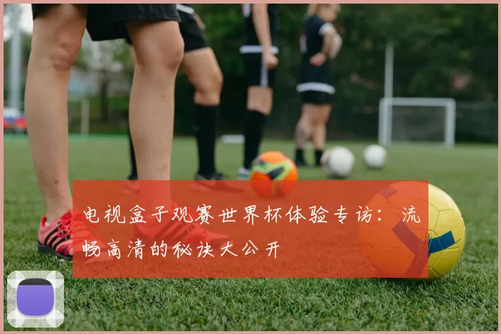 电视盒子观赛世界杯体验专访：流畅高清的秘诀大公开