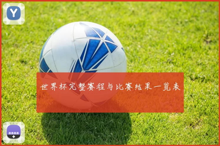 世界杯完整赛程与比赛结果一览表