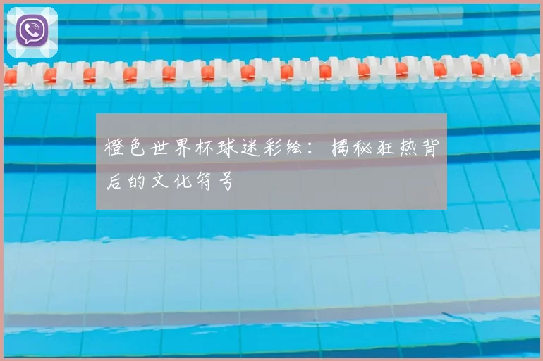橙色世界杯球迷彩绘：揭秘狂热背后的文化符号