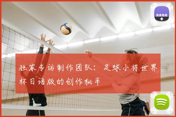独家专访制作团队:足球小将世界杯日语版的创作秘辛