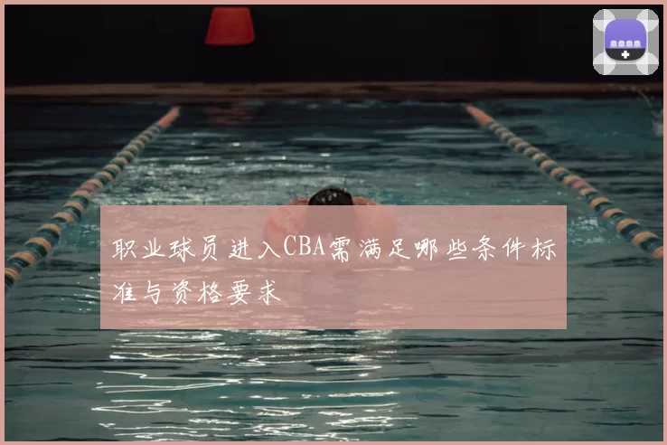 职业球员进入CBA需满足哪些条件标准与资格要求