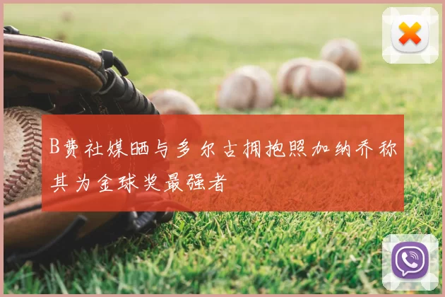 B费社媒晒与多尔古拥抱照加纳乔称其为金球奖最强者