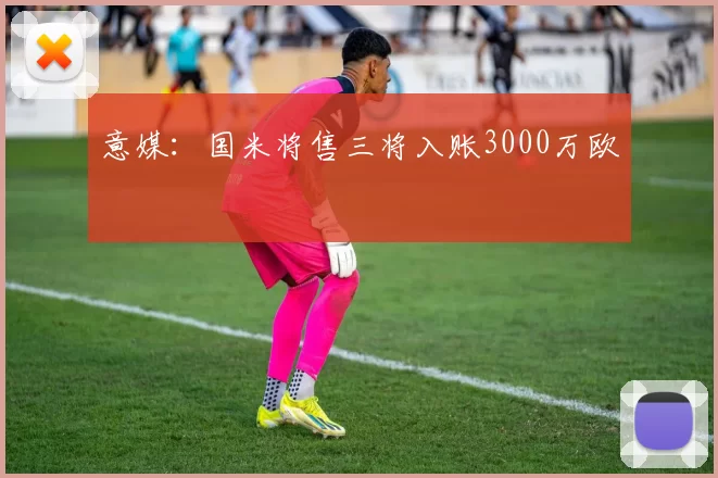 意媒：国米将售三将入账3000万欧